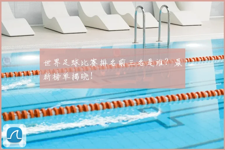 世界足球比赛排名前三名是谁？最新榜单揭晓！