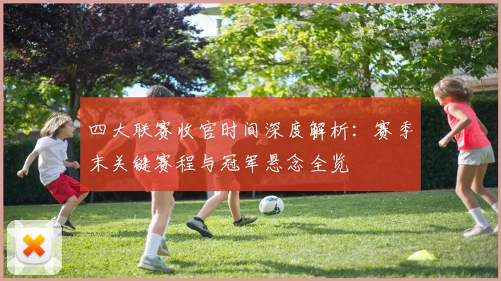 四大联赛收官时间深度解析：赛季末关键赛程与冠军悬念全览