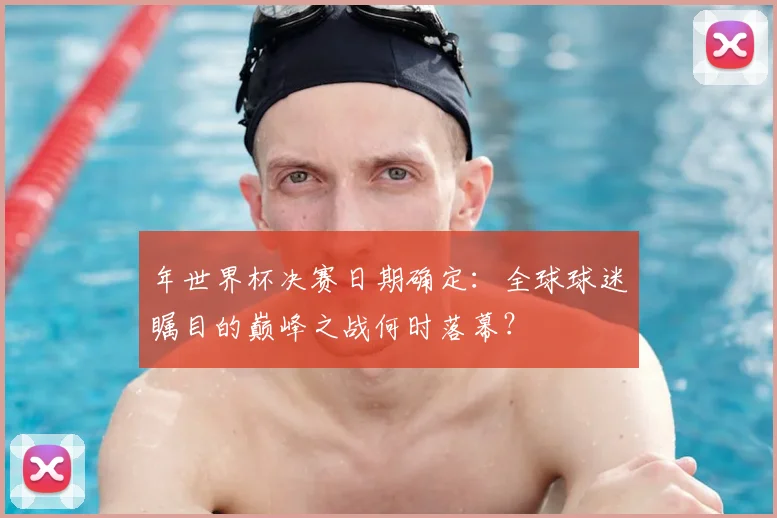 年世界杯决赛日期确定：全球球迷瞩目的巅峰之战何时落幕？