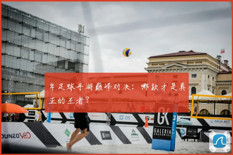 年足球手游巅峰对决：哪款才是真正的王者？