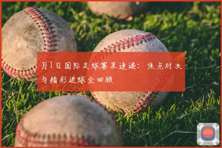 月1日国际足球赛果速递：焦点对决与精彩进球全回顾