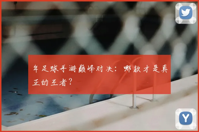 年足球手游巅峰对决:哪款才是真正的王者?