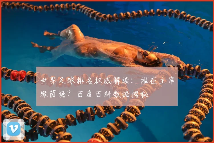 世界足球排名权威解读：谁在主宰绿茵场？百度百科数据揭秘