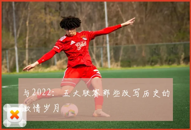 与2022:五大联赛那些改写历史的激情岁月