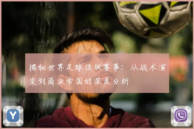 揭秘世界足球顶级赛事:从战术演变到商业帝国的深度分析