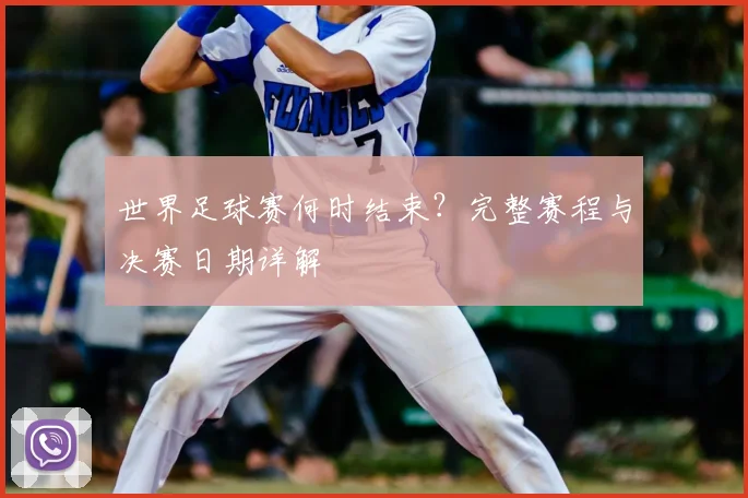 世界足球赛何时结束?完整赛程与决赛日期详解