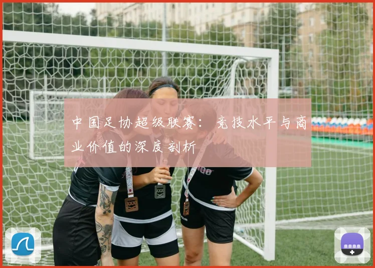 中国足协超级联赛：竞技水平与商业价值的深度剖析