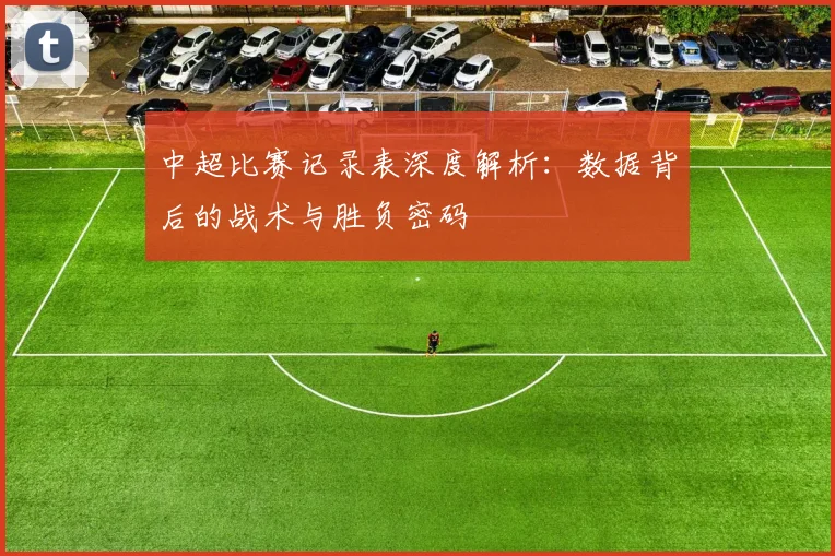 中超比赛记录表深度解析:数据背后的战术与胜负密码