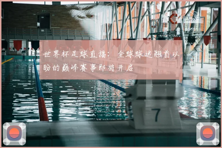 世界杯足球直播：全球球迷翘首以盼的巅峰赛事即将开启