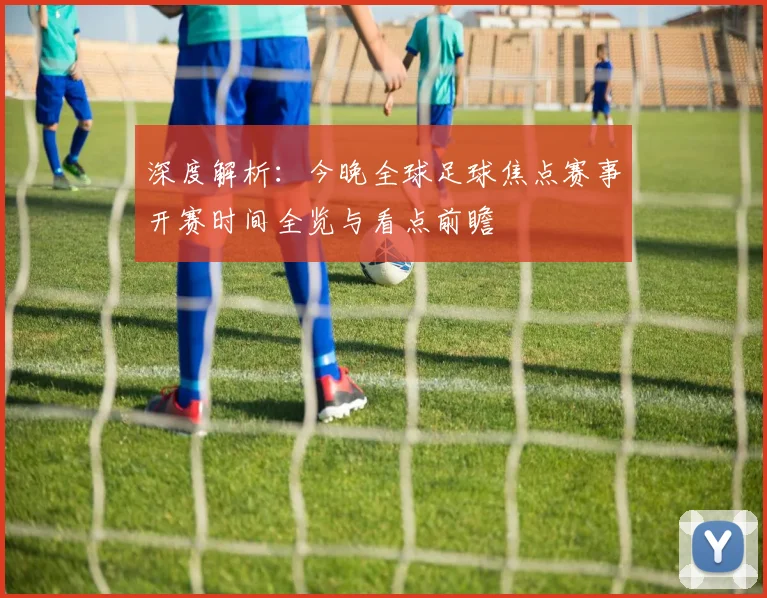 深度解析：今晚全球足球焦点赛事开赛时间全览与看点前瞻