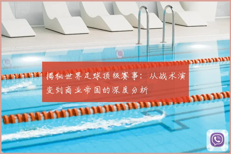 揭秘世界足球顶级赛事：从战术演变到商业帝国的深度分析