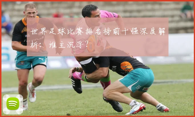 世界足球比赛排名榜前十强深度解析:谁主沉浮?