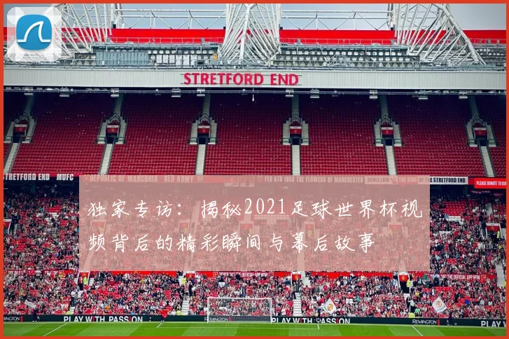 独家专访:揭秘2021足球世界杯视频背后的精彩瞬间与幕后故事