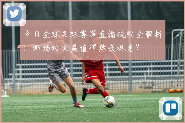 今日全球足球赛事直播视频全解析：哪场对决最值得熬夜观看？