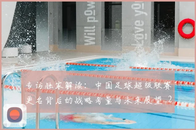 专访独家解读:中国足球超级联赛更名背后的战略考量与未来展望_20260609201229