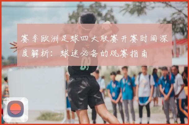 赛季欧洲足球四大联赛开赛时间深度解析:球迷必备的观赛指南