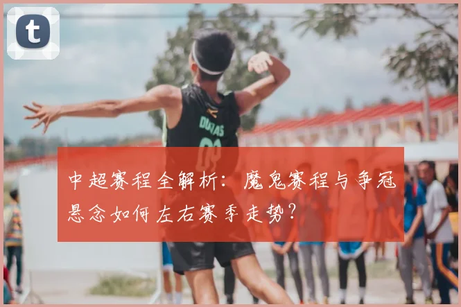 中超赛程全解析:魔鬼赛程与争冠悬念如何左右赛季走势?
