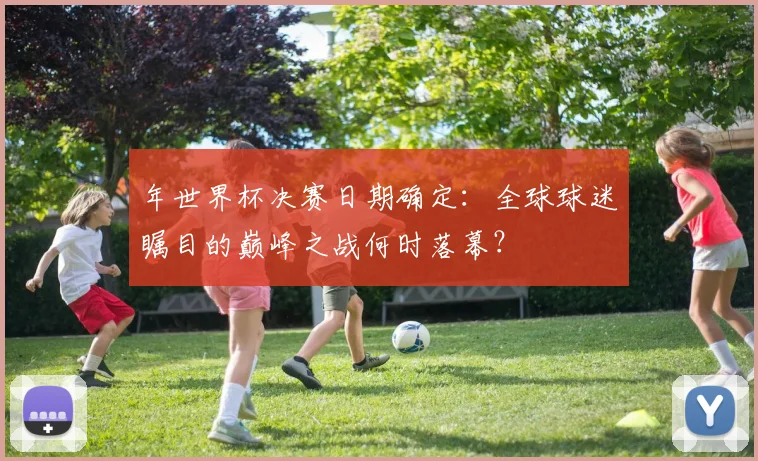 年世界杯决赛日期确定：全球球迷瞩目的巅峰之战何时落幕？