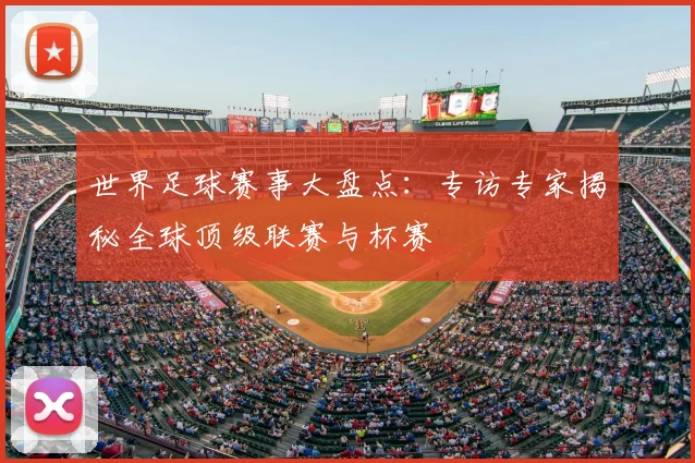 世界足球赛事大盘点:专访专家揭秘全球顶级联赛与杯赛