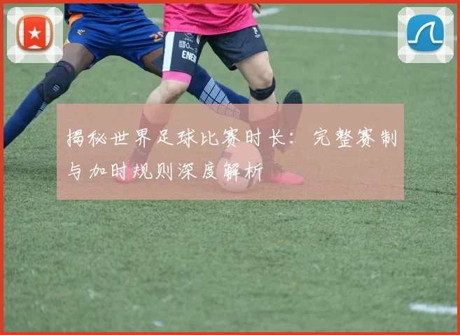 揭秘世界足球比赛时长:完整赛制与加时规则深度解析
