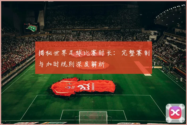 揭秘世界足球比赛时长:完整赛制与加时规则深度解析