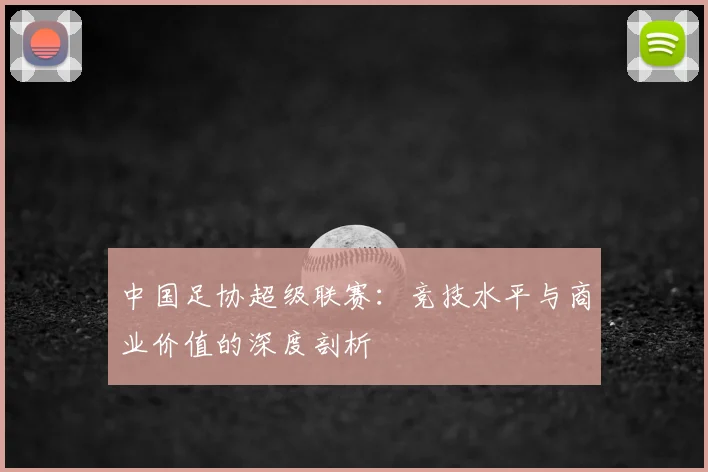 中国足协超级联赛:竞技水平与商业价值的深度剖析