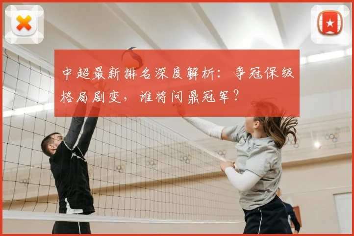 中超最新排名深度解析：争冠保级格局剧变，谁将问鼎冠军？