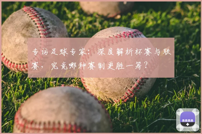 专访足球专家:深度解析杯赛与联赛,究竟哪种赛制更胜一筹?