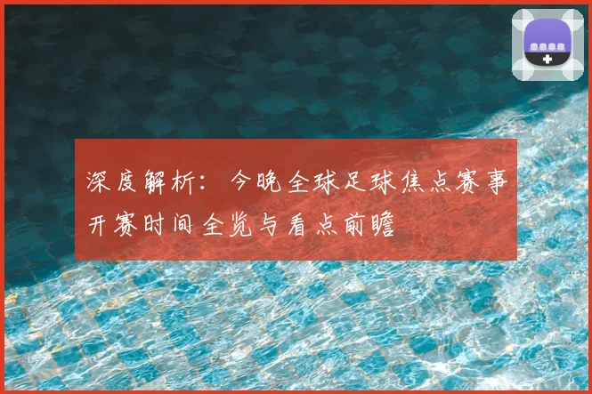 深度解析:今晚全球足球焦点赛事开赛时间全览与看点前瞻