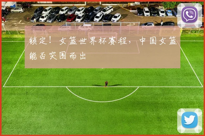 锁定！女篮世界杯赛程，中国女篮能否突围而出