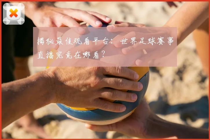 揭秘最佳观看平台：世界足球赛事直播究竟在哪看？