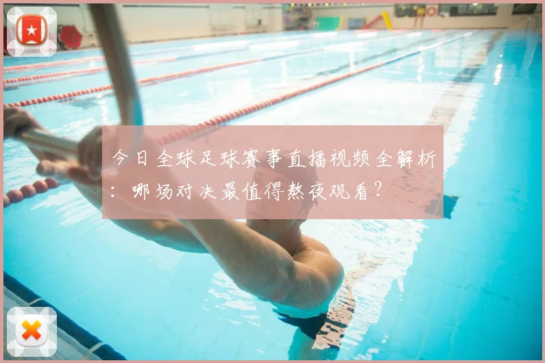今日全球足球赛事直播视频全解析：哪场对决最值得熬夜观看？