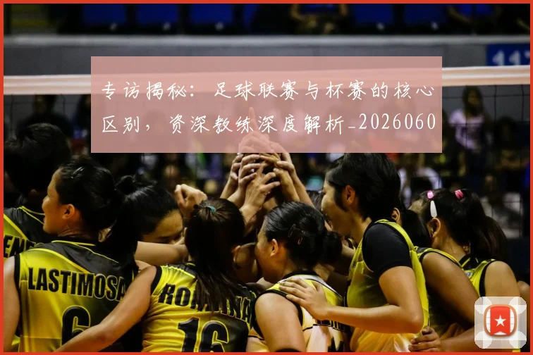 专访揭秘：足球联赛与杯赛的核心区别，资深教练深度解析_20260609201227