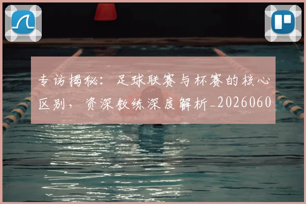 专访揭秘：足球联赛与杯赛的核心区别，资深教练深度解析_20260609201227