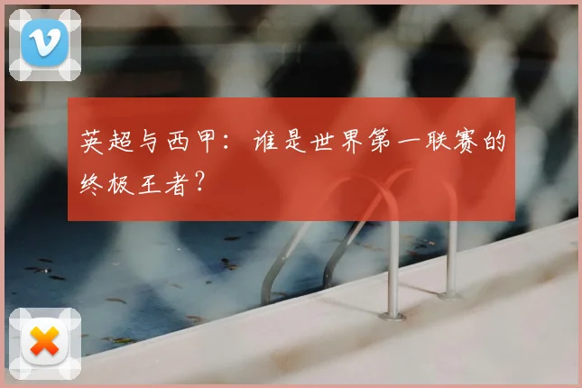 英超与西甲:谁是世界第一联赛的终极王者?