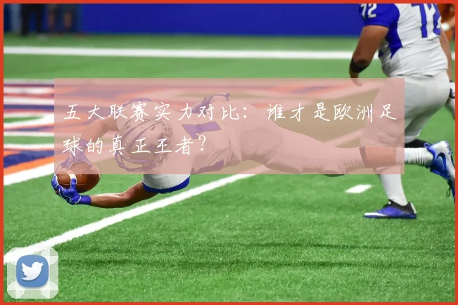 五大联赛实力对比：谁才是欧洲足球的真正王者？