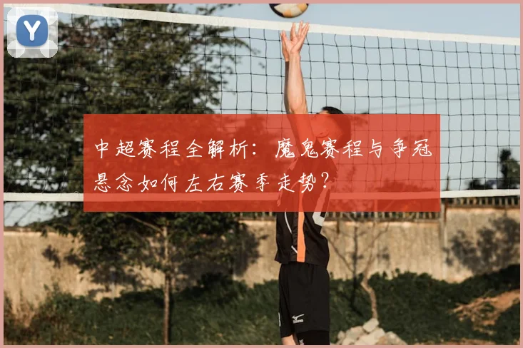 中超赛程全解析:魔鬼赛程与争冠悬念如何左右赛季走势?
