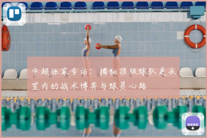 中超独家专访：揭秘顶级球队更衣室内的战术博弈与球员心路